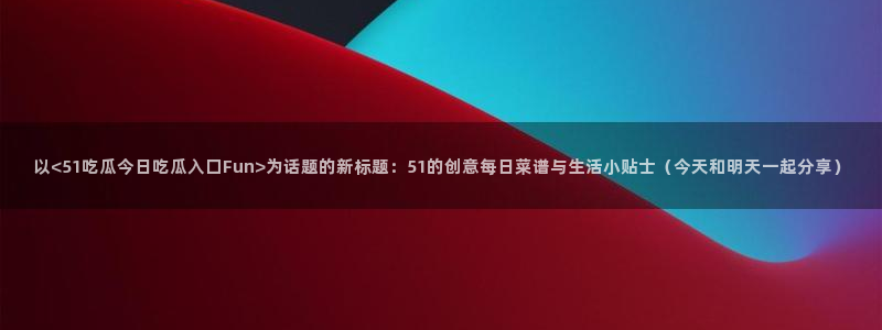 51吃瓜全网最快更新今日热门吃瓜