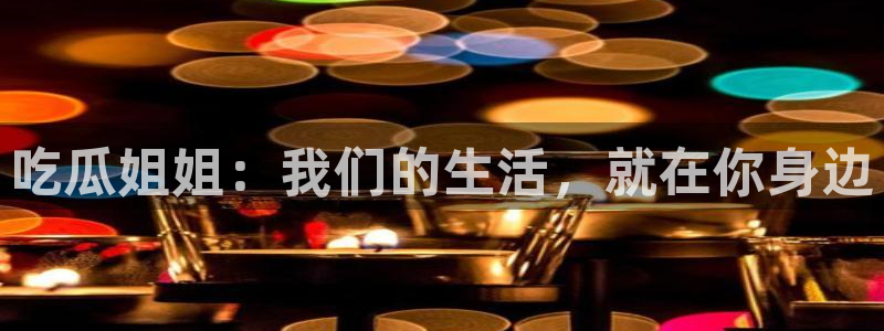 91吃瓜今日吃瓜入口：吃瓜姐姐：我们的生活，就在你身边