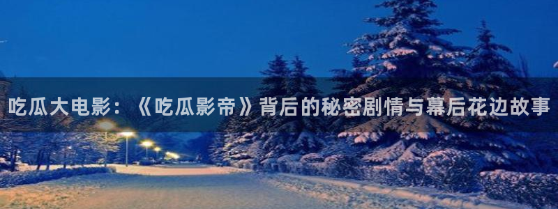 91吃瓜网今日大瓜热门大瓜：吃瓜大电影：《吃瓜影帝》背后的秘密剧情与幕后花边故事