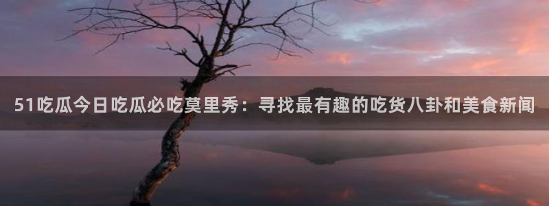 各种网红爆料吃瓜网站:51吃瓜今日吃瓜必吃莫里秀:寻找最有趣的吃货八卦和美食新闻
