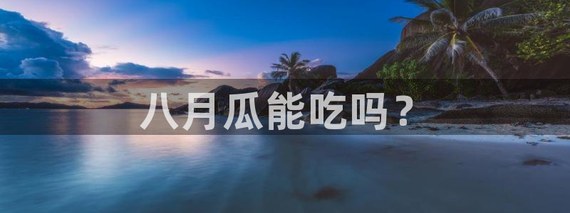 91 今日吃瓜 吃瓜首页:八月瓜能吃吗?