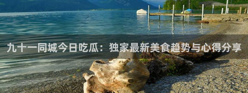 51吃瓜今日吃瓜入口最新：九十一同城今日吃瓜：独家最新美食趋势与心得分享