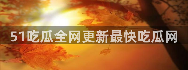 91今日吃瓜热门大瓜:51吃瓜全网更新最快吃瓜网