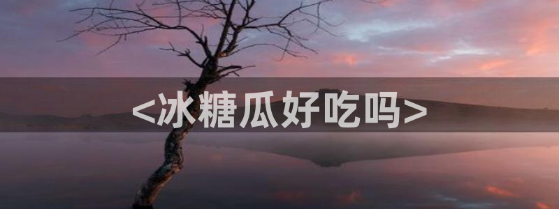 91吃瓜网今日吃瓜入口:<冰糖瓜好吃吗>