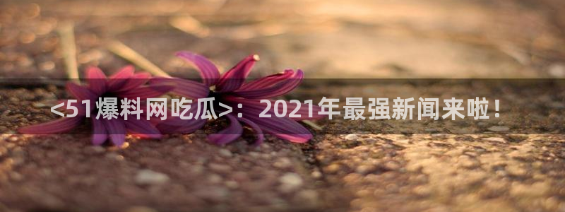 51吃瓜 张津瑜 网：<51爆料网吃瓜>：2021年最强新闻来啦！