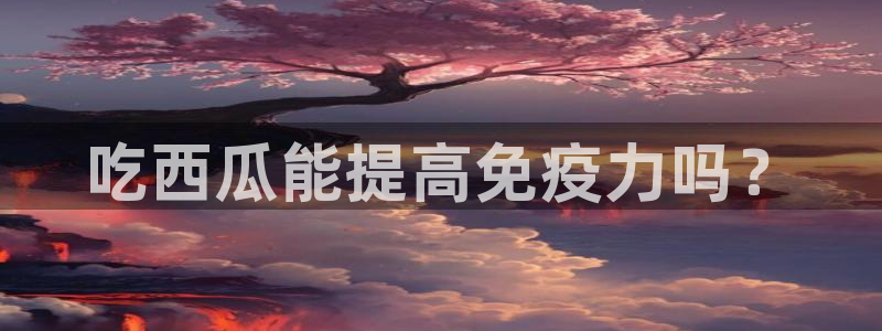 51吃瓜今日吃瓜入口:吃西瓜能提高免疫力吗?