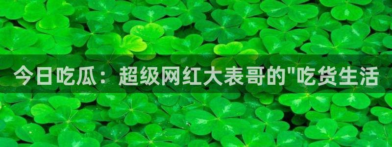 51吃瓜网今日吃瓜入口:今日吃瓜:超级网红大表哥的\