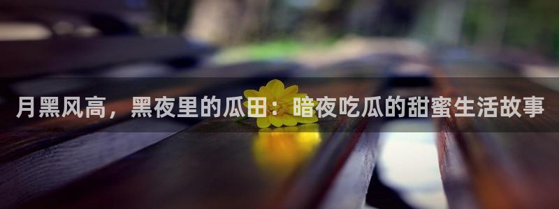 51cg今日吃瓜热门:月黑风高,黑夜里的瓜田:暗夜吃瓜的甜蜜生活故事