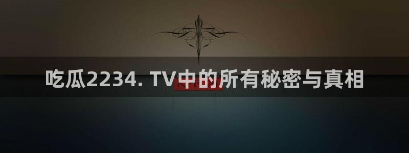 51吃瓜网 张津瑜:吃瓜2234. TV中的所有秘密与真相