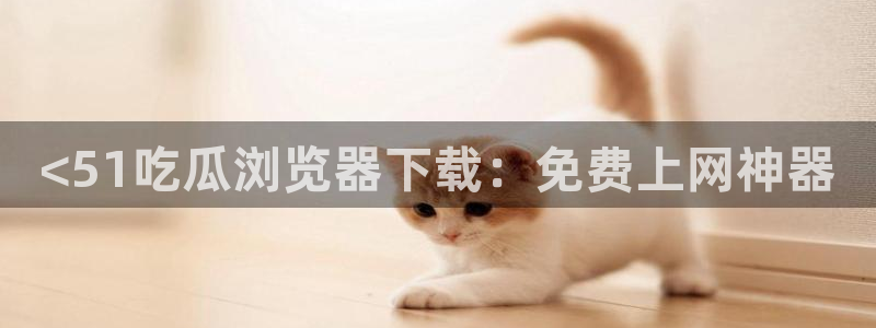吃瓜网998.su永久有效:<51吃瓜浏览器下载:免费上网神器