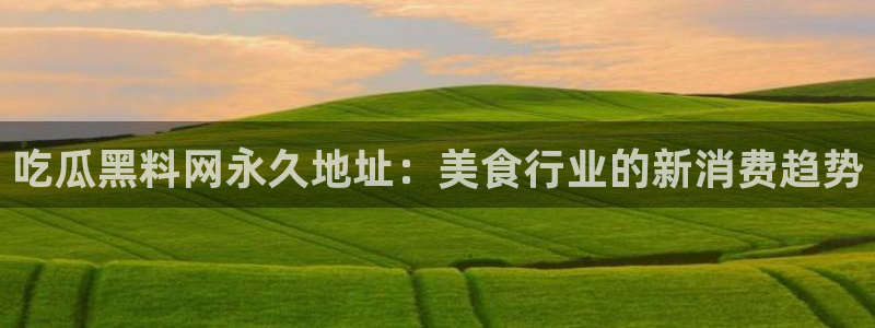 51cg热门大瓜今日吃瓜：吃瓜黑料网永久地址：美食行业的新消费趋势