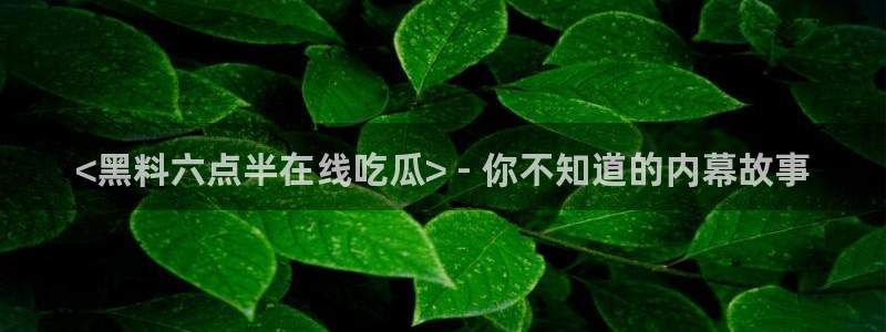 吃瓜吃到自己死讯：<黑料六点半在线吃瓜> - 你不知道的内幕故事
