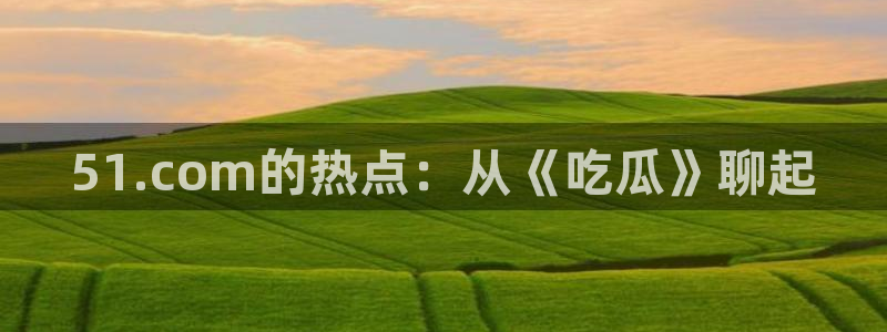 吃瓜爆料网不打烊回家：51.com的热点：从《吃瓜》聊起
