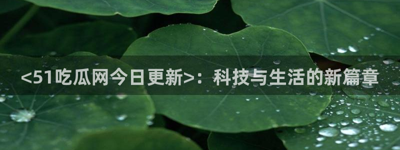 吃瓜去哪个网：<51吃瓜网今日更新>：科技与生活的新篇章