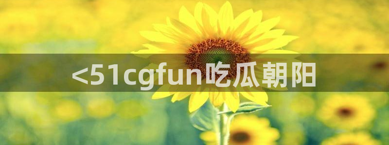 www.吃瓜：<51cgfun吃瓜朝阳