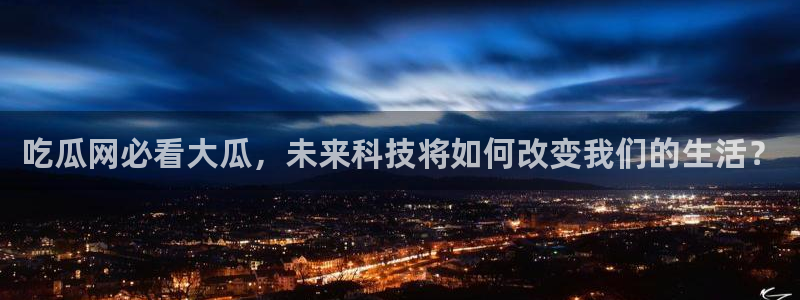 51吃瓜网今日必吃每日大瓜:吃瓜网必看大瓜,未来科技将如何改变我们的生活?