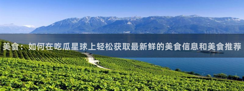 51吃瓜全网更新最快点：美食：如何在吃瓜星球上轻松获取最新鲜的美食信息和美食推荐