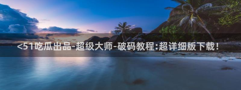51吃瓜全网最快更新今日热门吃瓜：<51吃瓜出品-超级大师-破码教程:超详细版下载！
