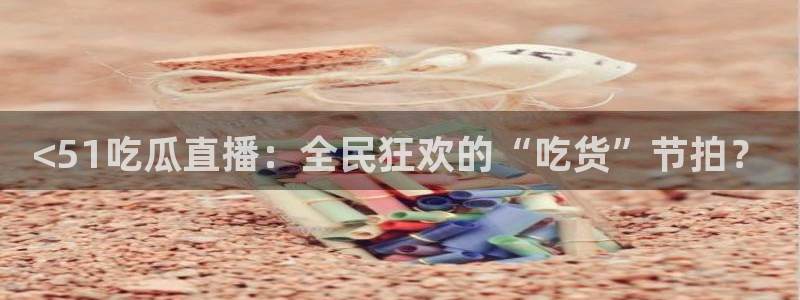51吃瓜热心张津瑜：<51吃瓜直播：全民狂欢的“吃货”节拍？