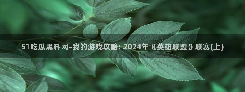 吃瓜电影：51吃瓜黑料网-我的游戏攻略: 2024年《英雄联盟》联赛(上)