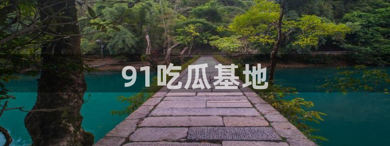 911爆料网红吃瓜：91吃瓜基地