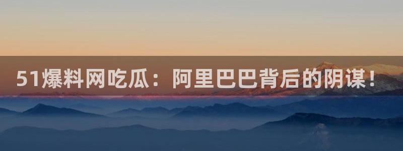 51吃瓜.world张津瑜：51爆料网吃瓜：阿里巴巴背后的阴谋！