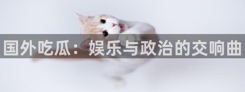 吃瓜：国外吃瓜：娱乐与政治的交响曲