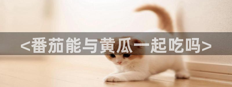 黑料,:<番茄能与黄瓜一起吃吗>