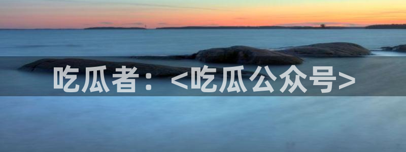51吃瓜网今日必吃每日大瓜:吃瓜者:<吃瓜公众号>