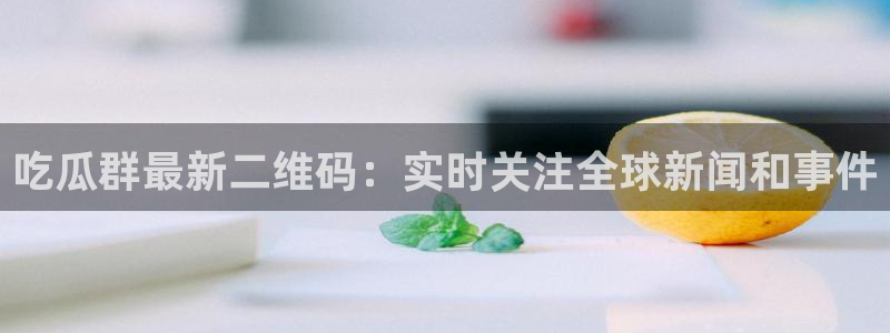 吃瓜发现我家皆大佬：吃瓜群最新二维码：实时关注全球新闻和事件