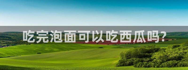 51全网更新最快最全的吃瓜网:吃完泡面可以吃西瓜吗?