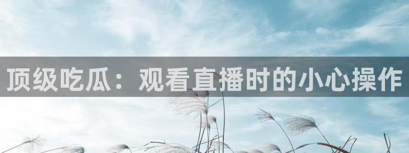 吃瓜群众中的瓜指的是：顶级吃瓜：观看直播时的小心操作