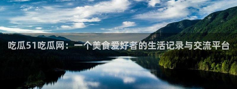 51吃瓜热心张津瑜:吃瓜51吃瓜网:一个美食爱好者的生活记录与交流平台