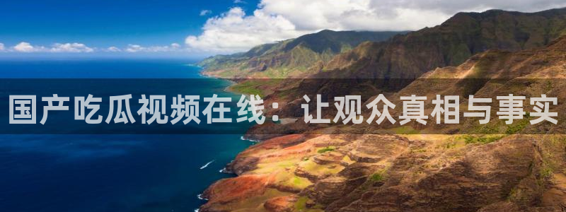 51今日吃瓜热门大瓜入口：国产吃瓜视频在线：让观众真相与事实
