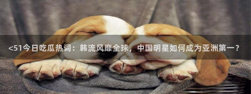 51cg今日吃瓜热门：<51今日吃瓜热词：韩流风靡全球，中国明星如何成为亚洲第一？