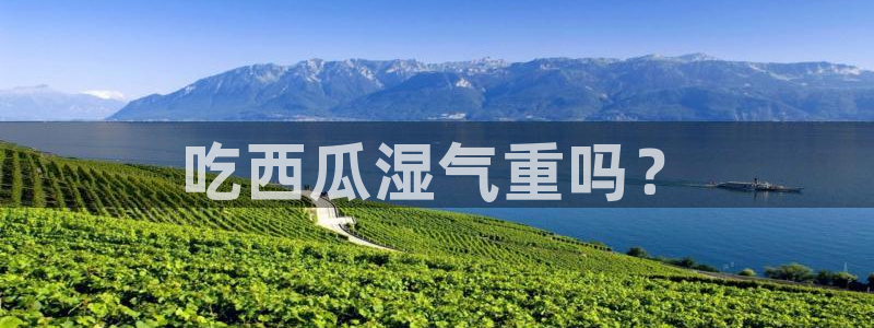黑料爆料：吃西瓜湿气重吗？