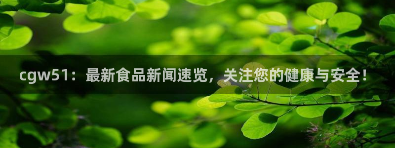 51吃瓜网今日榜单：cgw51：最新食品新闻速览，关注您的健康与安全！