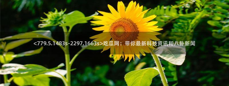 51.cgfun吃瓜：<779.5.1483s-2297.1663s>吃瓜网：带你最新科技资讯和八卦新闻