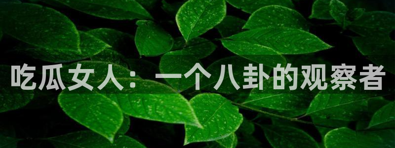 tongrentu8吃瓜吃瓜:吃瓜女人:一个八卦的观察者