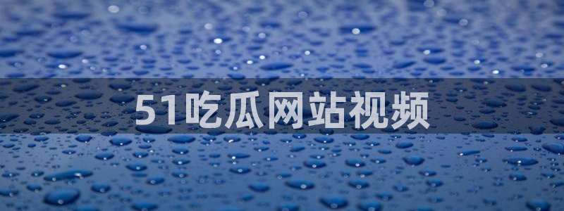 51吃瓜在线今日吃瓜:51吃瓜网站视频