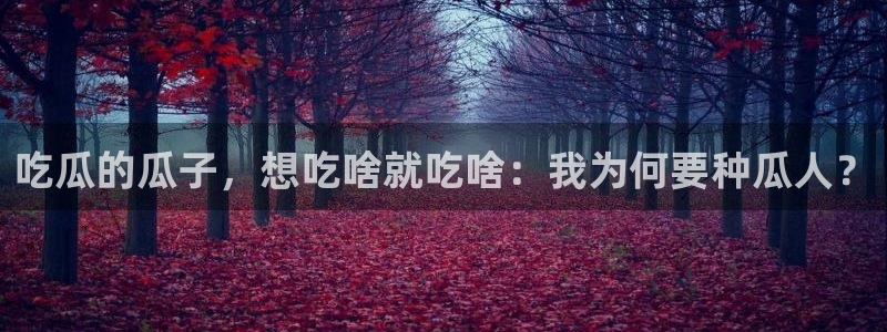 91吃瓜今日吃瓜入口:吃瓜的瓜子,想吃啥就吃啥:我为何要种瓜人?