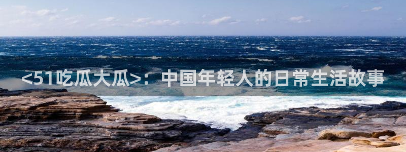 51吃瓜全网更新最快点：<51吃瓜大瓜>：中国年轻人的日常生活故事