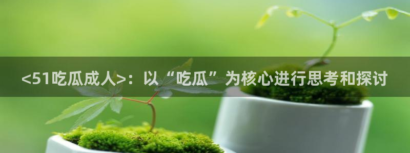 51吃瓜最新官网是多少:<51吃瓜成人>:以“吃瓜”为核心进行思考和探讨