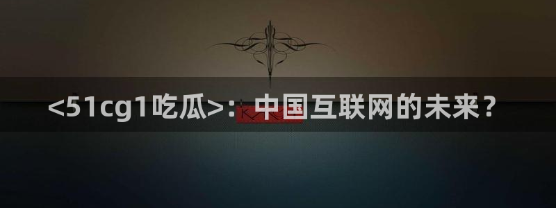 718.sⅹ 吃瓜:<51cg1吃瓜>:中国互联网的未来?