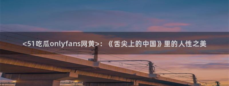 51吃瓜今日吃瓜必吃莫里秀：<51吃瓜onlyfans网黄>：《舌尖上的中国》里的人性之美